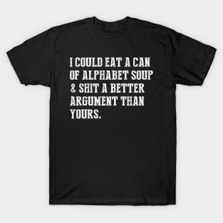 I Could Eat A Can Of Alphabet Soup & Shit A Better Argument Than Yours T-Shirt